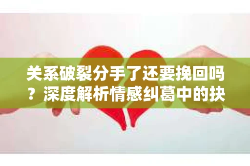 关系破裂分手了还要挽回吗？深度解析情感纠葛中的抉择