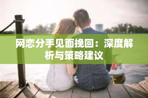 网恋分手见面挽回：深度解析与策略建议