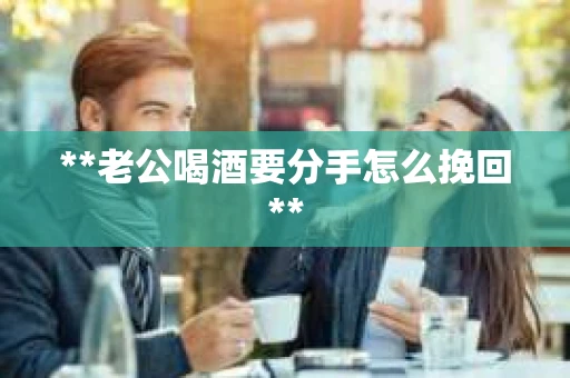 **老公喝酒要分手怎么挽回**