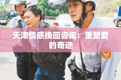 天津情感挽回咨询：重塑爱的奇迹
