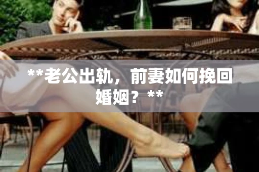 **老公出轨，前妻如何挽回婚姻？**