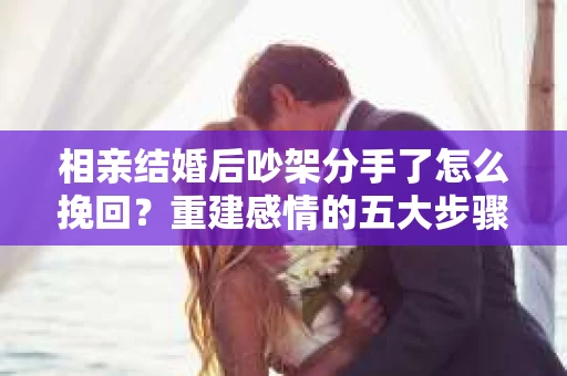 相亲结婚后吵架分手了怎么挽回？重建感情的五大步骤