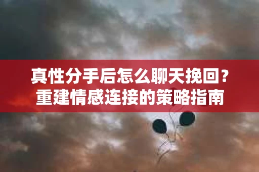 真性分手后怎么聊天挽回？重建情感连接的策略指南