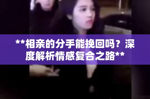 **相亲的分手能挽回吗？深度解析情感复合之路**