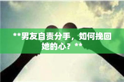 **男友自责分手，如何挽回她的心？**