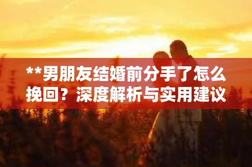 **男朋友结婚前分手了怎么挽回？深度解析与实用建议**
