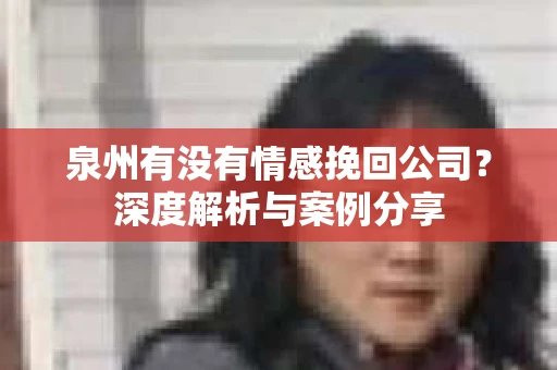 泉州有没有情感挽回公司？深度解析与案例分享