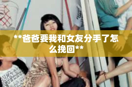 **爸爸要我和女友分手了怎么挽回**