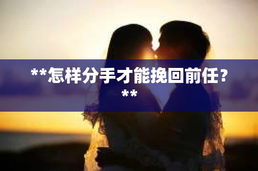 **怎样分手才能挽回前任？**