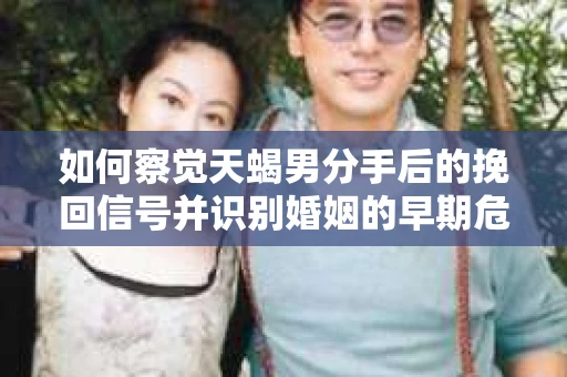 如何察觉天蝎男分手后的挽回信号并识别婚姻的早期危机？怎么办？