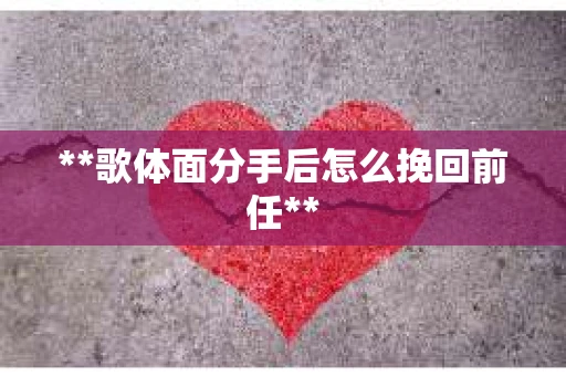 **歌体面分手后怎么挽回前任**