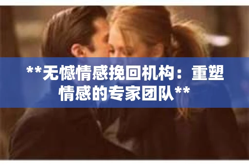 **无憾情感挽回机构：重塑情感的专家团队**