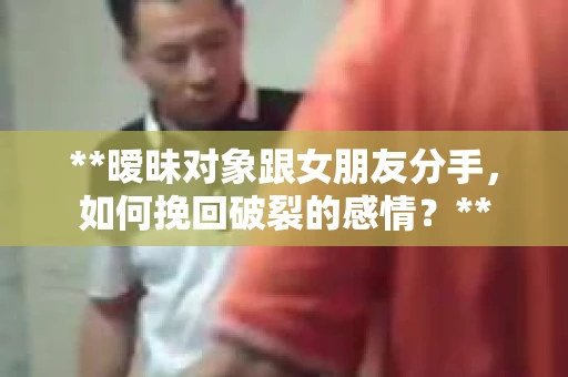 **暧昧对象跟女朋友分手，如何挽回破裂的感情？**