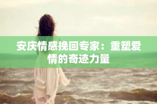 安庆情感挽回专家：重塑爱情的奇迹力量