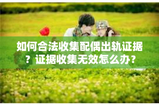 如何合法收集配偶出轨证据？证据收集无效怎么办？