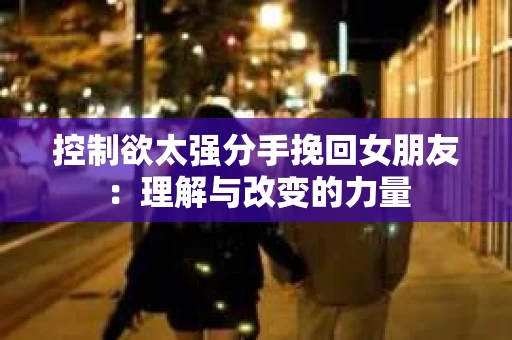 控制欲太强分手挽回女朋友：理解与改变的力量