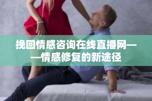 挽回情感咨询在线直播网——情感修复的新途径