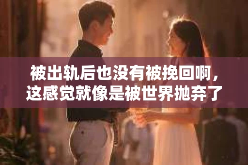 被出轨后也没有被挽回啊，这感觉就像是被世界抛弃了一样。我曾经也经历过这样的事情，那种心如刀割的痛，至今仍记忆犹新。今天，我想和大家聊聊这个话题，希望能给那些正在经历或者曾经经历过类似痛苦的人一些安慰和帮助。