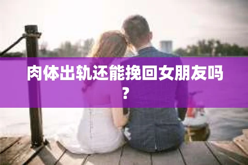 肉体出轨还能挽回女朋友吗？