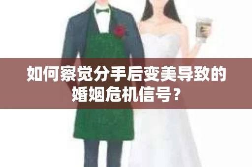 如何察觉分手后变美导致的婚姻危机信号？