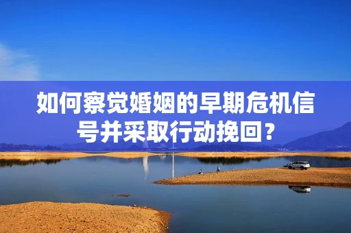如何察觉婚姻的早期危机信号并采取行动挽回？