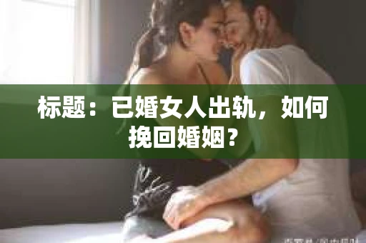 标题：已婚女人出轨，如何挽回婚姻？