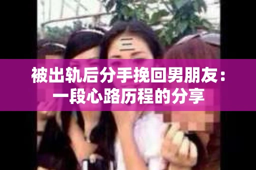 被出轨后分手挽回男朋友：一段心路历程的分享