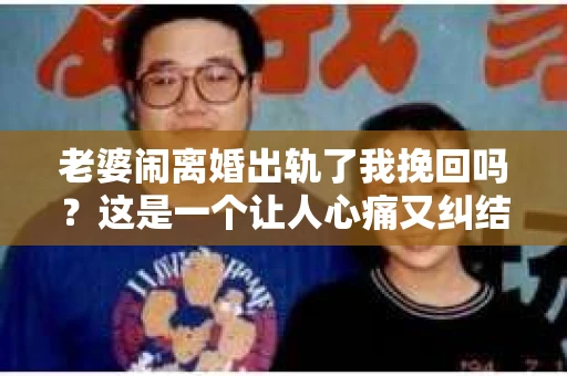 老婆闹离婚出轨了我挽回吗？这是一个让人心痛又纠结的问题。在这个问题上，我想要和大家分享一些我的看法和经验。