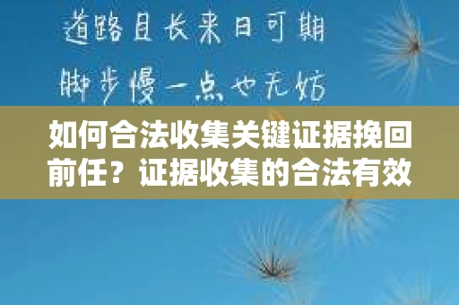如何合法收集关键证据挽回前任？证据收集的合法有效方案