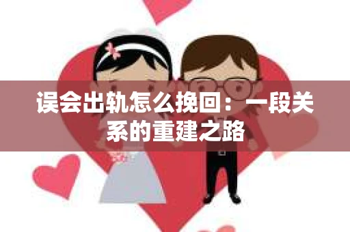 误会出轨怎么挽回：一段关系的重建之路