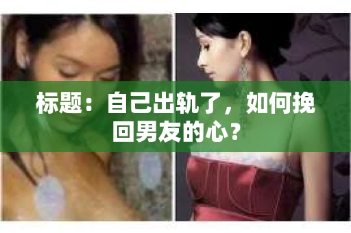 标题：自己出轨了，如何挽回男友的心？