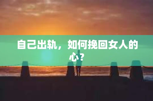 自己出轨，如何挽回女人的心？