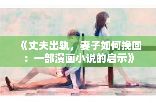 《丈夫出轨，妻子如何挽回：一部漫画小说的启示》