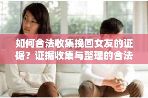 如何合法收集挽回女友的证据？证据收集与整理的合法策略怎么办？