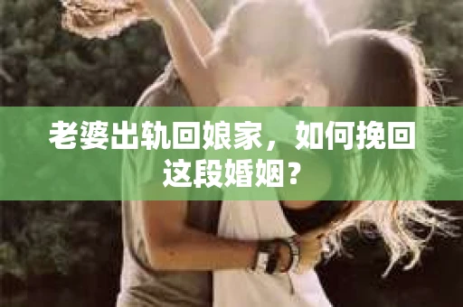 老婆出轨回娘家，如何挽回这段婚姻？