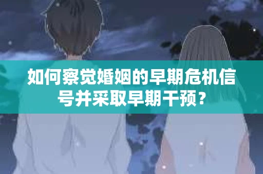 如何察觉婚姻的早期危机信号并采取早期干预？