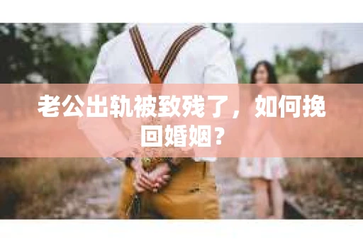 老公出轨被致残了，如何挽回婚姻？