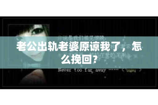 老公出轨老婆原谅我了，怎么挽回？