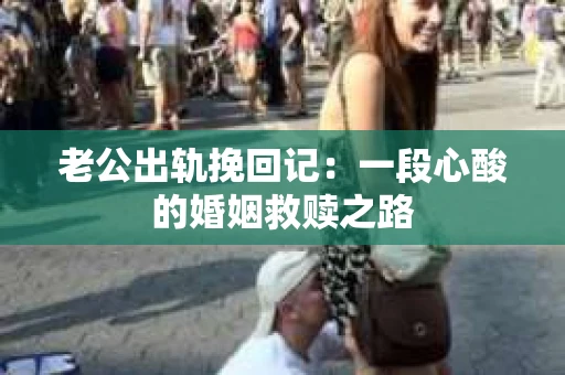 老公出轨挽回记：一段心酸的婚姻救赎之路