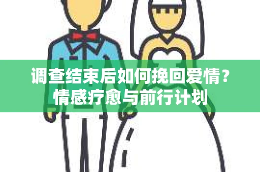 调查结束后如何挽回爱情？情感疗愈与前行计划
