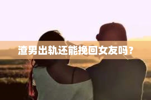 渣男出轨还能挽回女友吗？