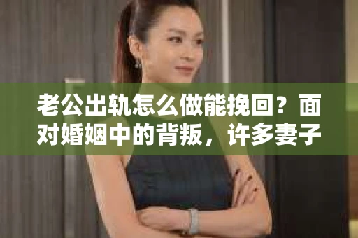 老公出轨怎么做能挽回？面对婚姻中的背叛，许多妻子都会感到痛苦和无助。但请相信，无论情况多么棘手，都有可能找到解决问题的方法。以下是我根据多年律师经验，结合实际案例，为大家整理的一些挽回婚姻的建议。
