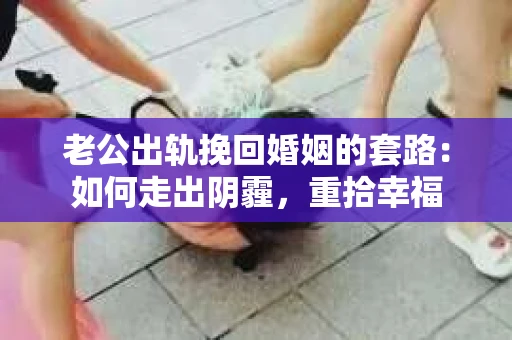 老公出轨挽回婚姻的套路：如何走出阴霾，重拾幸福