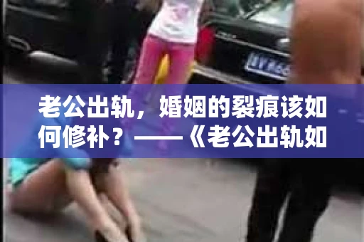 老公出轨，婚姻的裂痕该如何修补？——《老公出轨如何挽回的书》带你走出困境