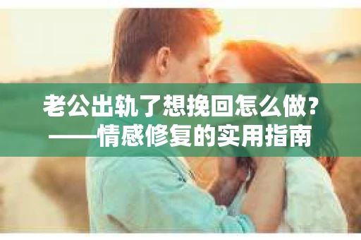 老公出轨了想挽回怎么做？——情感修复的实用指南