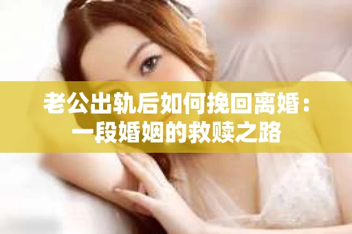 老公出轨后如何挽回离婚：一段婚姻的救赎之路