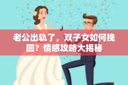 老公出轨了，双子女如何挽回？情感攻略大揭秘