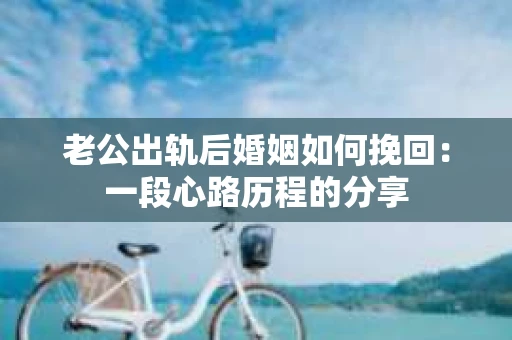 老公出轨后婚姻如何挽回：一段心路历程的分享