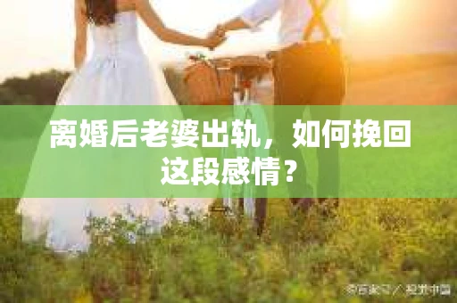 离婚后老婆出轨，如何挽回这段感情？