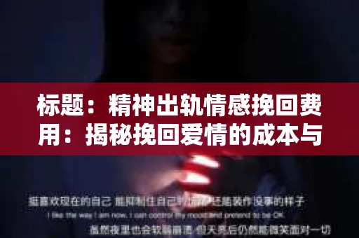 标题：精神出轨情感挽回费用：揭秘挽回爱情的成本与价值